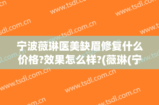 宁波薇琳医美缺眉修复什么价格?效果怎么样?(薇琳(宁波)医疗美容医院电话多少)