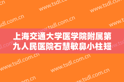 上海交通大学医学院附属第九人民医院石慧敏鼻小柱短宽矫正术价格?靠谱吗?