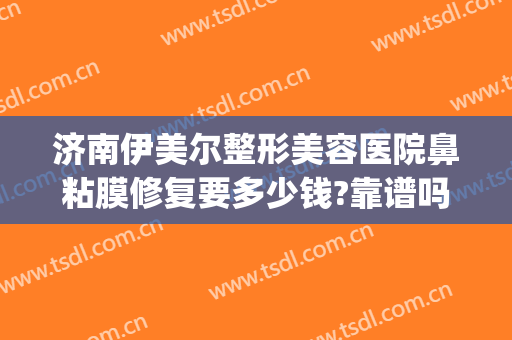 济南伊美尔整形美容医院鼻粘膜修复要多少钱?靠谱吗?(济南伊美尔医院正规吗)