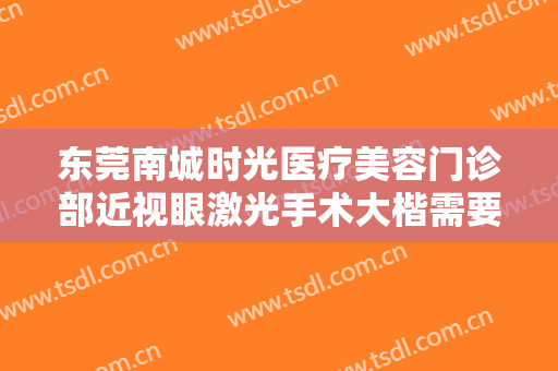 东莞南城时光医疗美容门诊部近视眼激光手术大楷需要多少费用?有哪些优势?