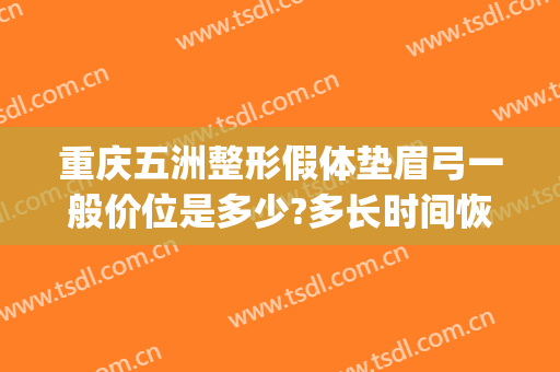 重庆五洲整形假体垫眉弓一般价位是多少?多长时间恢复?(眉弓整形多少钱)