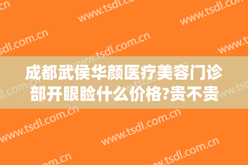 成都武侯华颜医疗美容门诊部开眼睑什么价格?贵不贵?(成都美容整形医院武侯区武侯大道)