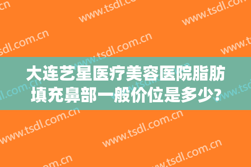 大连艺星医疗美容医院脂肪填充鼻部一般价位是多少?有哪些优势?(大连星莱美汇医疗整形)