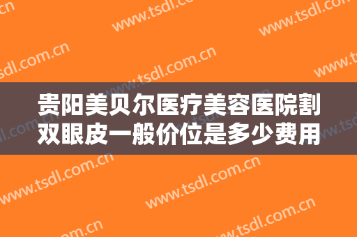 贵阳美贝尔医疗美容医院割双眼皮一般价位是多少费用?需要多久恢复?