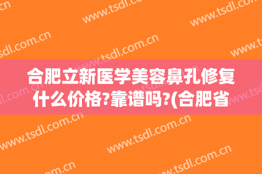 合肥立新医学美容鼻孔修复什么价格?靠谱吗?(合肥省立医院医学美容)