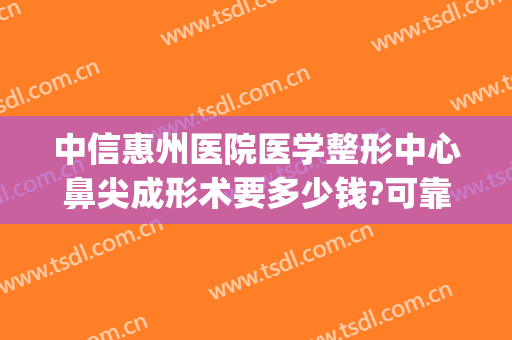 中信惠州医院医学整形中心鼻尖成形术要多少钱?可靠吗?(鼻尖整形手术多少钱)