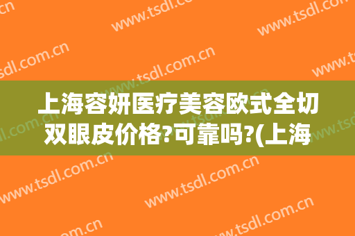 上海容妍医疗美容欧式全切双眼皮价格?可靠吗?(上海容妍整形医院做鼻子做的好不好)