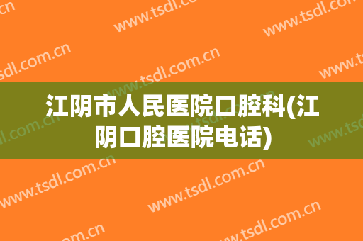 江阴市人民医院口腔科(江阴口腔医院电话)
