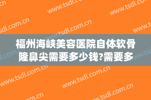 福州海峡美容医院自体软骨隆鼻尖需要多少钱?需要多久恢复?(隆鼻大概多少钱)