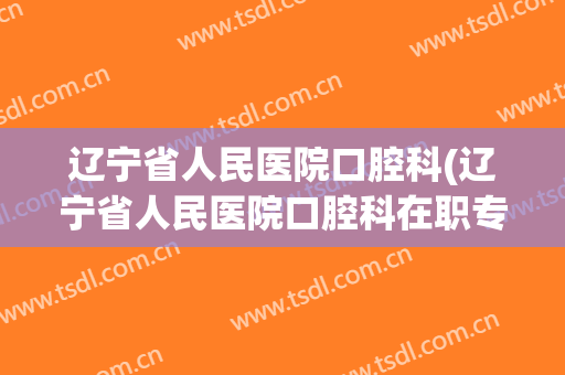 辽宁省人民医院口腔科(辽宁省人民医院口腔科在职专家)