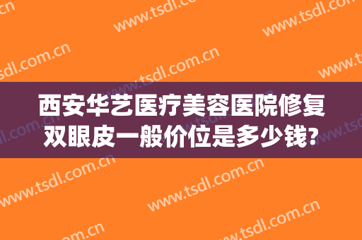 西安华艺医疗美容医院修复双眼皮一般价位是多少钱?有哪些优势?(西安华艺医疗美容院怎么样)