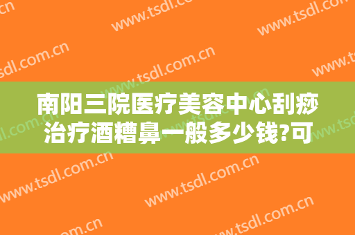南阳三院医疗美容中心刮痧治疗酒糟鼻一般多少钱?可靠吗?