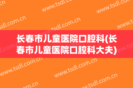 长春市儿童医院口腔科(长春市儿童医院口腔科大夫)