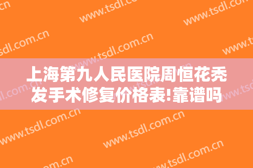 上海第九人民医院周恒花秃发手术修复价格表!靠谱吗?