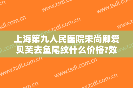 上海第九人民医院宋尚卿爱贝芙去鱼尾纹什么价格?效果怎么样?