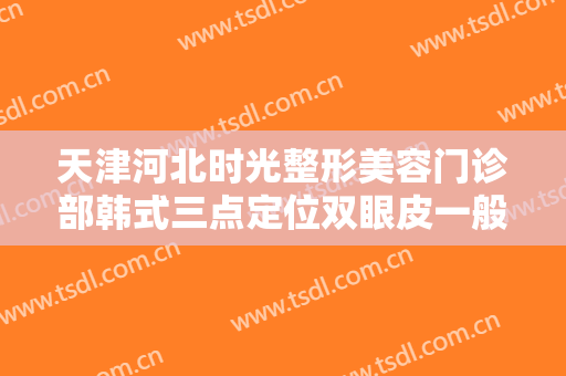 天津河北时光整形美容门诊部韩式三点定位双眼皮一般多少钱?可靠吗?