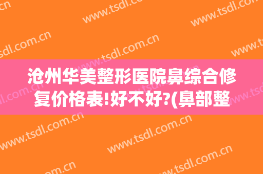 沧州华美整形医院鼻综合修复价格表!好不好?(鼻部整形修复价格)