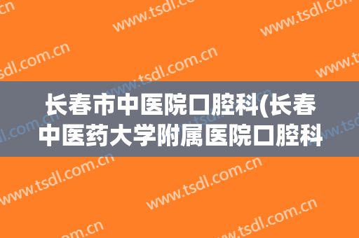 长春市中医院口腔科(长春中医药大学附属医院口腔科)