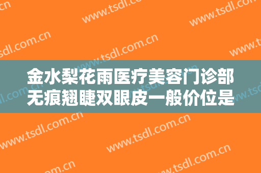 金水梨花雨医疗美容门诊部无痕翘睫双眼皮一般价位是多少钱?效果怎么样?