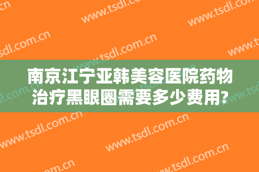 南京江宁亚韩美容医院药物治疗黑眼圈需要多少费用?多长时间恢复?