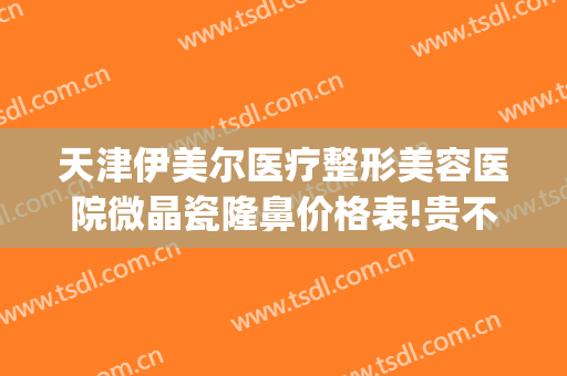 天津伊美尔医疗整形美容医院微晶瓷隆鼻价格表!贵不贵?(北京伊美尔整形价格)