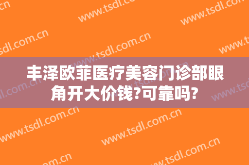 丰泽欧菲医疗美容门诊部眼角开大价钱?可靠吗?