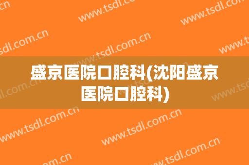 盛京医院口腔科(沈阳盛京医院口腔科)