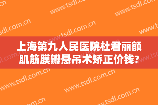上海第九人民医院杜君丽额肌筋膜瓣悬吊术矫正价钱?靠谱吗?