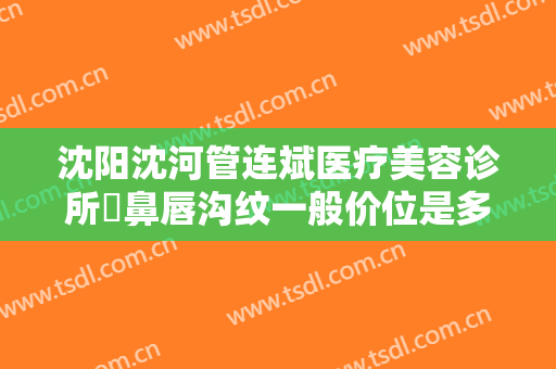 沈阳沈河管连斌医疗美容诊所袪鼻唇沟纹一般价位是多少?需要多久恢复?