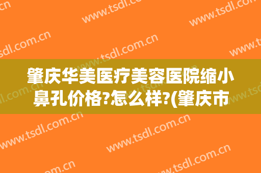 肇庆华美医疗美容医院缩小鼻孔价格?怎么样?(肇庆市整形医院)