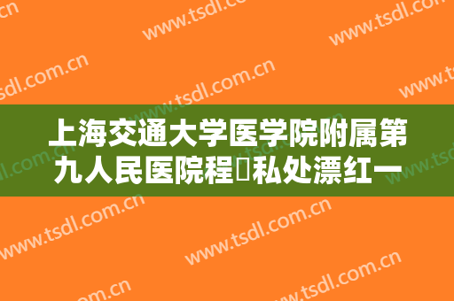 上海交通大学医学院附属第九人民医院程芃私处漂红一般多少费用?多长时间恢复?