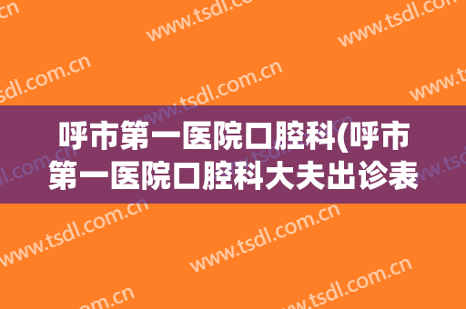 呼市第一医院口腔科(呼市第一医院口腔科大夫出诊表)