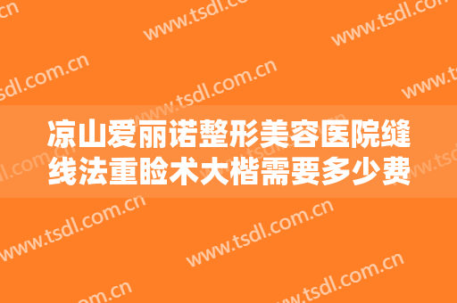 凉山爱丽诺整形美容医院缝线法重睑术大楷需要多少费用?靠谱吗?