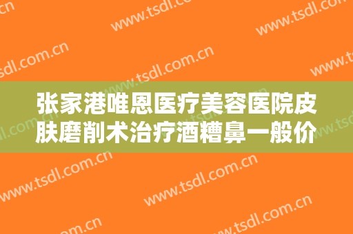 张家港唯恩医疗美容医院皮肤磨削术治疗酒糟鼻一般价位是多少钱?多长时间恢复?
