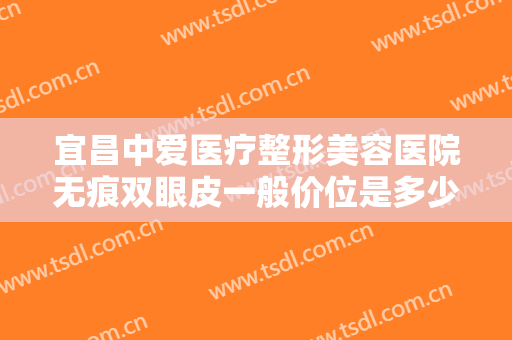 宜昌中爱医疗整形美容医院无痕双眼皮一般价位是多少费用?多长时间恢复?