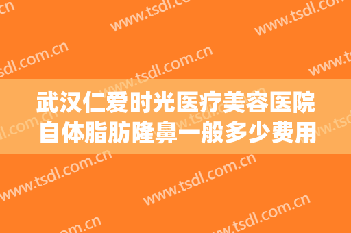 武汉仁爱时光医疗美容医院自体脂肪隆鼻一般多少费用?好不好?(武汉仁爱时光医疗整形医院抽脂怎么样)