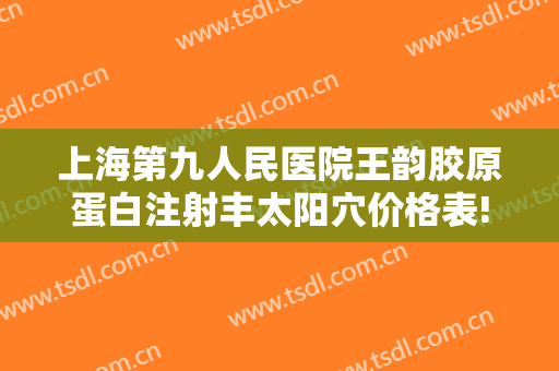 上海第九人民医院王韵胶原蛋白注射丰太阳穴价格表!靠谱吗?