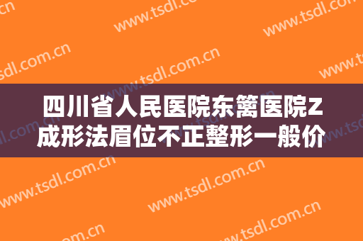 四川省人民医院东篱医院Z成形法眉位不正整形一般价位是多少钱?多长时间恢复?