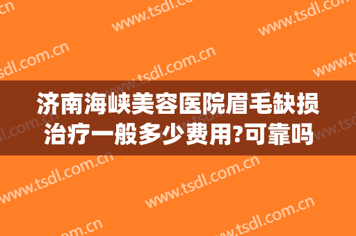 济南海峡美容医院眉毛缺损治疗一般多少费用?可靠吗?(乌鲁木齐市的海洋馆在哪里)