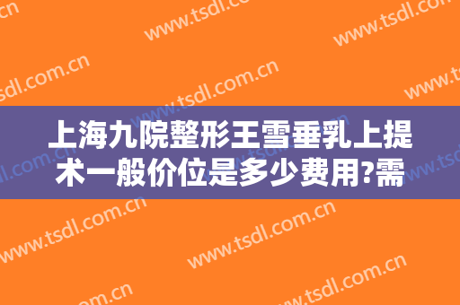上海九院整形王雪垂乳上提术一般价位是多少费用?需要多久恢复?