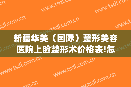 新疆华美（国际）整形美容医院上睑整形术价格表!怎么样?(新疆华美整形医院招聘)