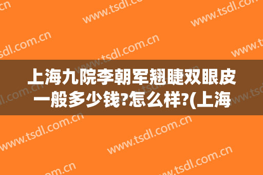 上海九院李朝军翘睫双眼皮一般多少钱?怎么样?(上海九院割双眼皮价位)