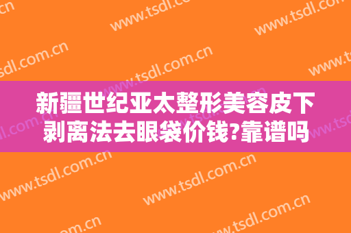 新疆世纪亚太整形美容皮下剥离法去眼袋价钱?靠谱吗?