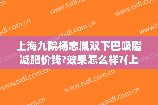 上海九院杨志胤双下巴吸脂减肥价钱?效果怎么样?(上海第九人民医院面部吸脂价格)