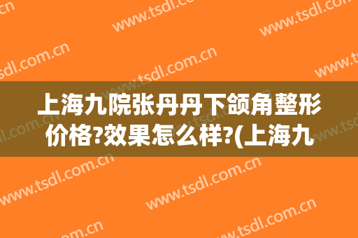 上海九院张丹丹下颌角整形价格?效果怎么样?(上海九院整形下巴多少钱)