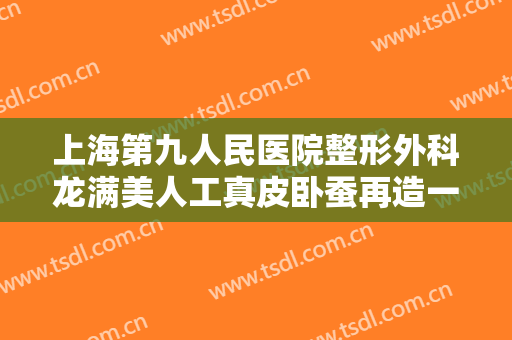 上海第九人民医院整形外科龙满美人工真皮卧蚕再造一般价位是多少?靠谱吗?