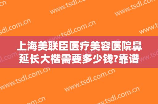 上海美联臣医疗美容医院鼻延长大楷需要多少钱?靠谱吗?