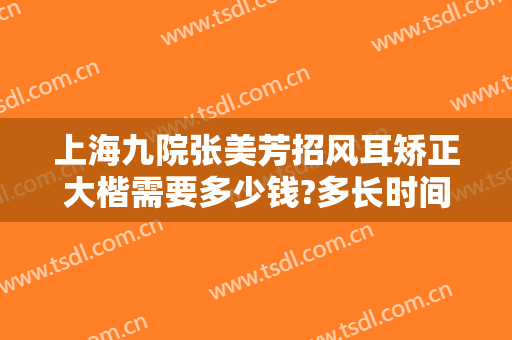 上海九院张美芳招风耳矫正大楷需要多少钱?多长时间恢复?