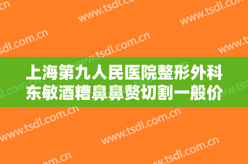 上海第九人民医院整形外科东敏酒糟鼻鼻赘切割一般价位是多少钱?怎么样?