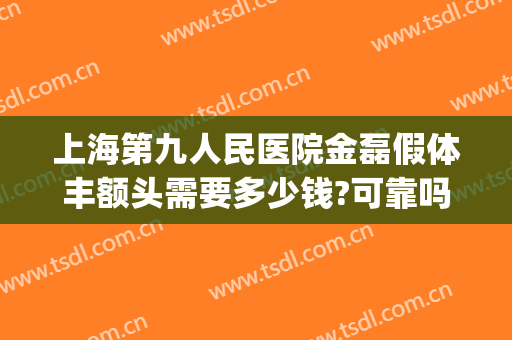 上海第九人民医院金磊假体丰额头需要多少钱?可靠吗?(上海九院额头填充)